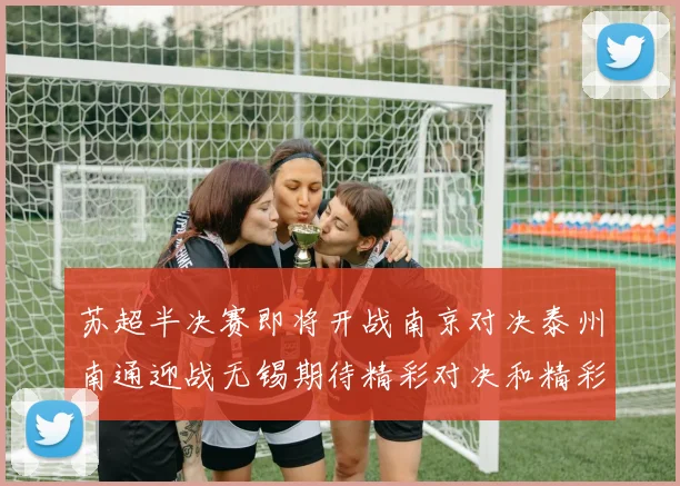 苏超半决赛即将开战南京对决泰州南通迎战无锡期待精彩对决和精彩进球