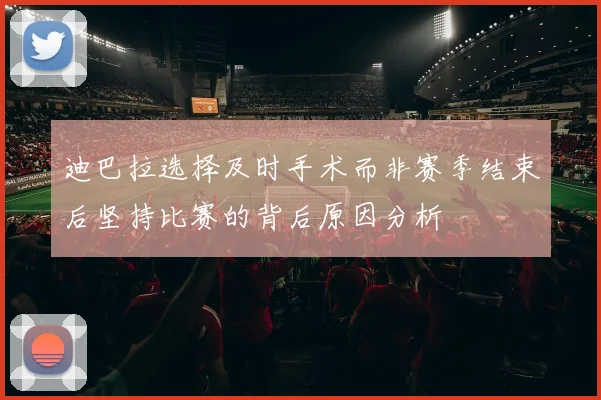 迪巴拉选择及时手术而非赛季结束后坚持比赛的背后原因分析