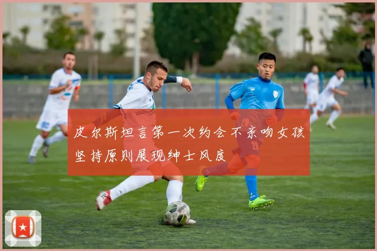 皮尔斯坦言第一次约会不亲吻女孩坚持原则展现绅士风度