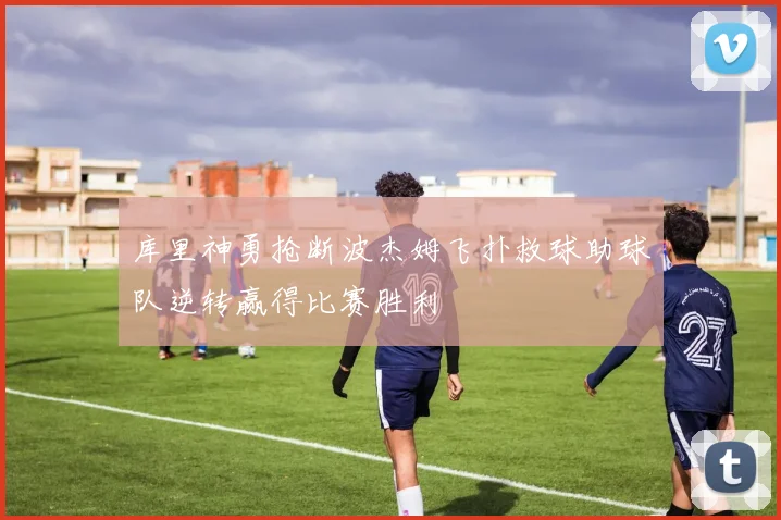 库里神勇抢断波杰姆飞扑救球助球队逆转赢得比赛胜利
