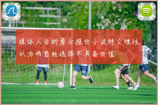 媒体人分析勇士报价小波特合理性认为两首轮选择不具备价值