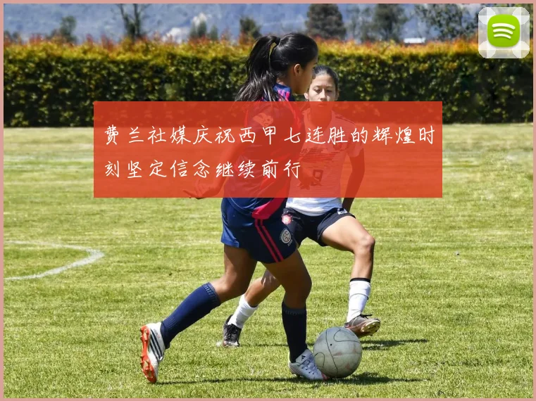 费兰社媒庆祝西甲七连胜的辉煌时刻坚定信念继续前行