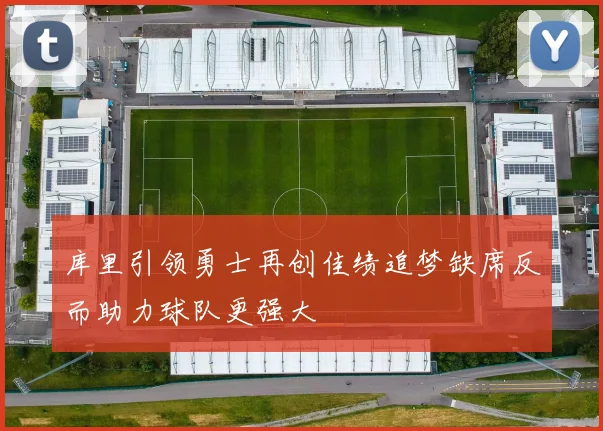 库里引领勇士再创佳绩追梦缺席反而助力球队更强大