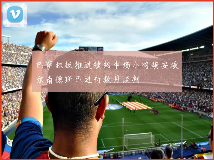 巴萨积极推进续约中场小将胡安埃尔南德斯已进行数月谈判