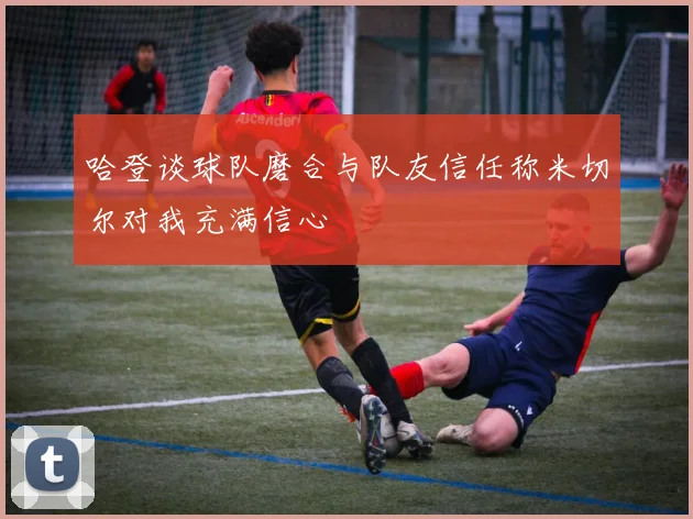 哈登谈球队磨合与队友信任称米切尔对我充满信心