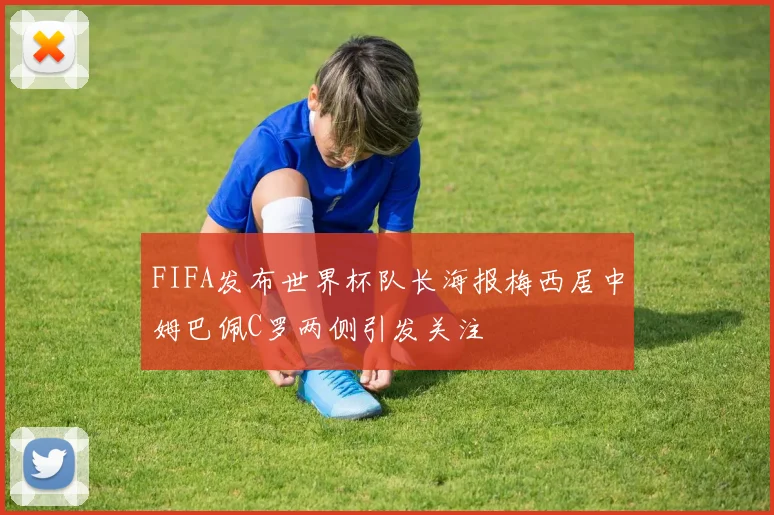 FIFA发布世界杯队长海报梅西居中姆巴佩C罗两侧引发关注