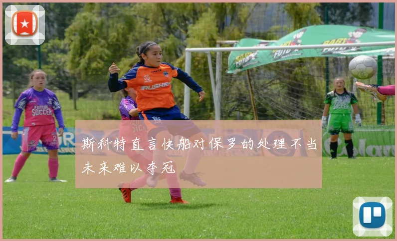 斯科特直言快船对保罗的处理不当未来难以夺冠