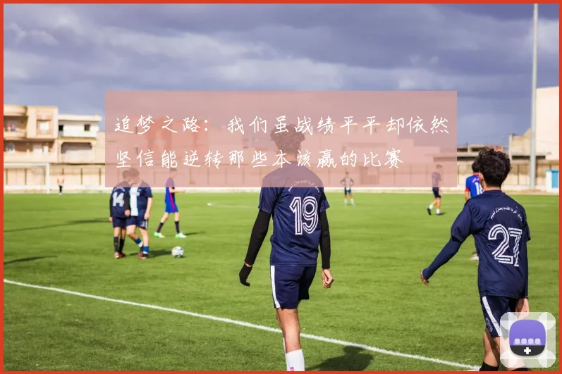 追梦之路：我们虽战绩平平却依然坚信能逆转那些本该赢的比赛