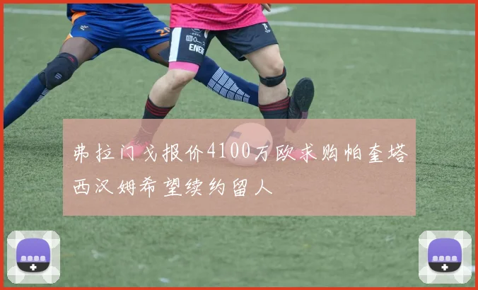 弗拉门戈报价4100万欧求购帕奎塔西汉姆希望续约留人