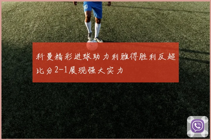 科曼精彩进球助力利雅得胜利反超比分2-1展现强大实力