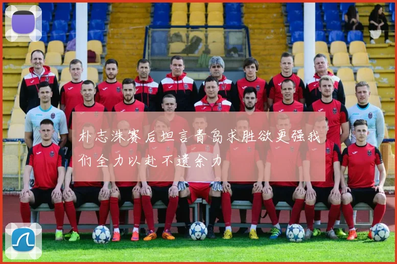 朴志洙赛后坦言青岛求胜欲更强我们全力以赴不遗余力