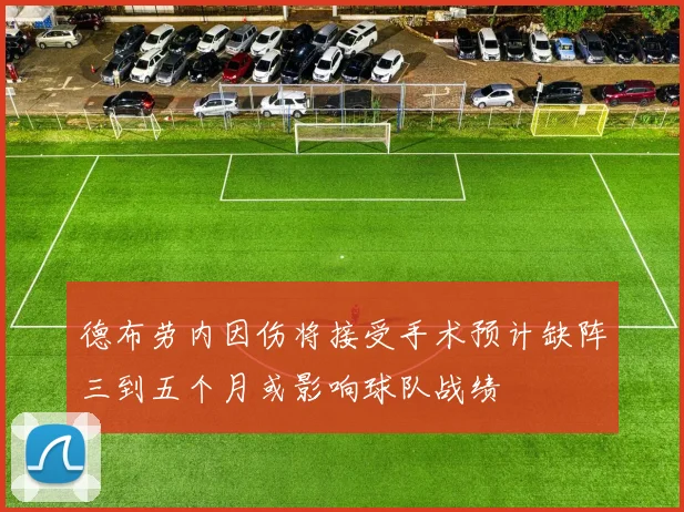 德布劳内因伤将接受手术预计缺阵三到五个月或影响球队战绩