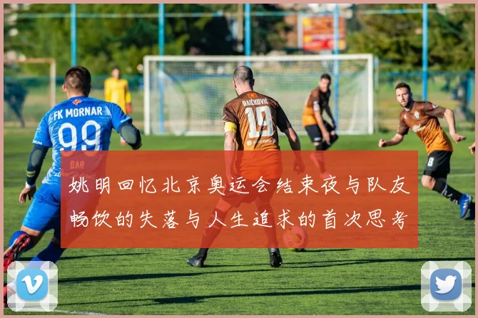 姚明回忆北京奥运会结束夜与队友畅饮的失落与人生追求的首次思考