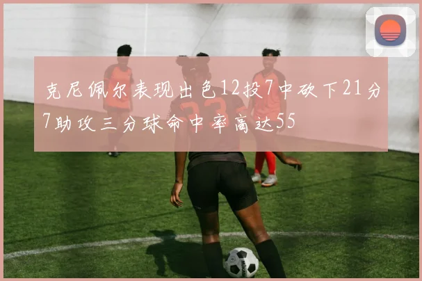 克尼佩尔表现出色12投7中砍下21分7助攻三分球命中率高达55