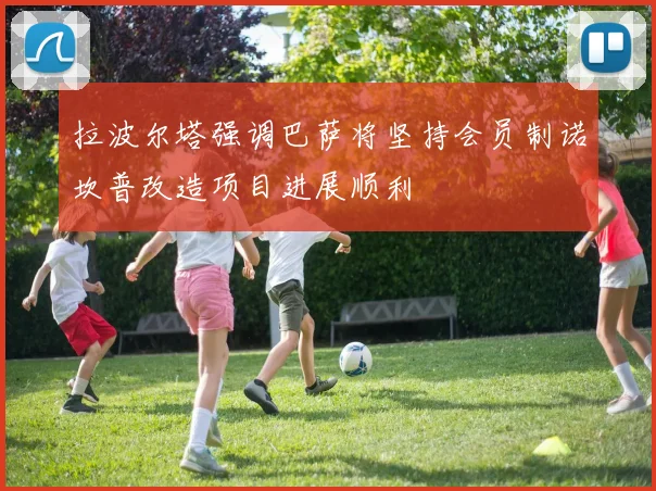 拉波尔塔强调巴萨将坚持会员制诺坎普改造项目进展顺利