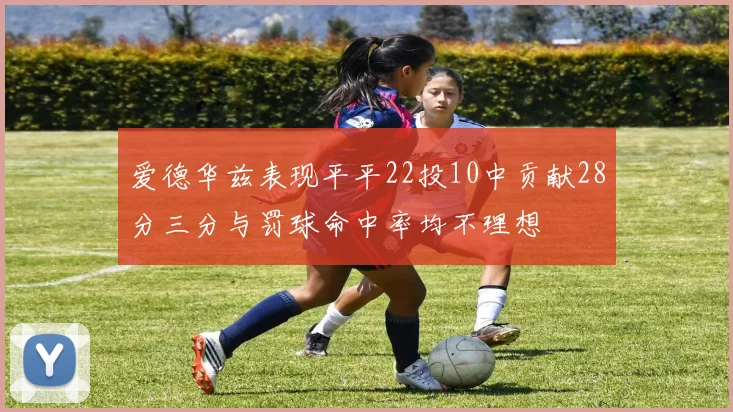 爱德华兹表现平平22投10中贡献28分三分与罚球命中率均不理想