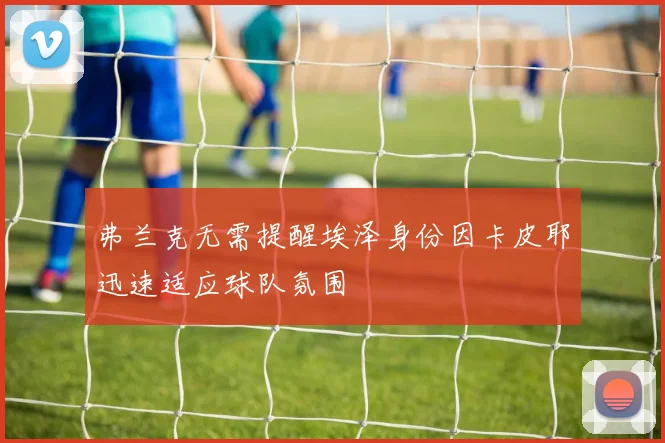 弗兰克无需提醒埃泽身份因卡皮耶迅速适应球队氛围