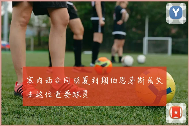 塞内西合同明夏到期伯恩茅斯或失去这位重要球员
