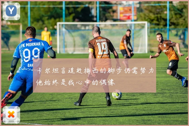 卡尔坦言追赶梅西的脚步仍需努力他始终是我心中的偶像