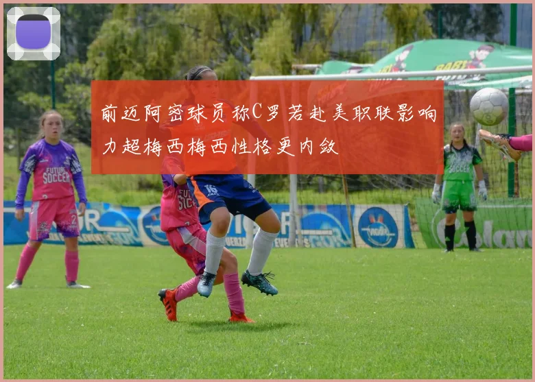 前迈阿密球员称C罗若赴美职联影响力超梅西梅西性格更内敛