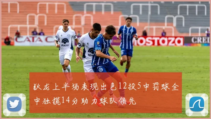 狄龙上半场表现出色12投5中罚球全中独揽14分助力球队领先