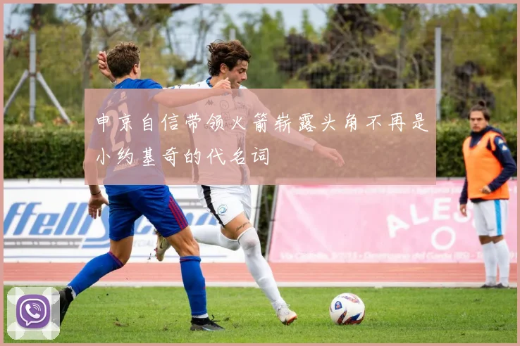 申京自信带领火箭崭露头角不再是小约基奇的代名词
