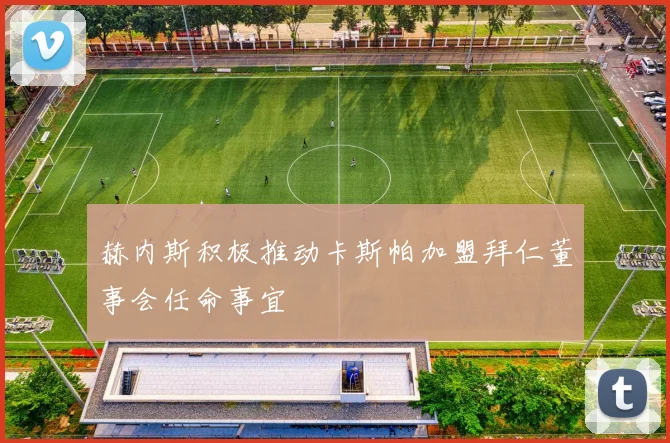 赫内斯积极推动卡斯帕加盟拜仁董事会任命事宜