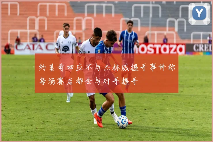 约基奇回应不与杰林威握手事件称每场赛后都会与对手握手