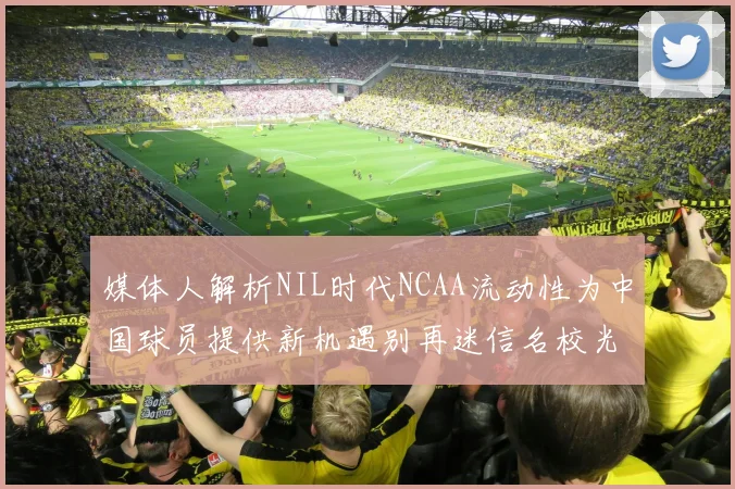 媒体人解析NIL时代NCAA流动性为中国球员提供新机遇别再迷信名校光环