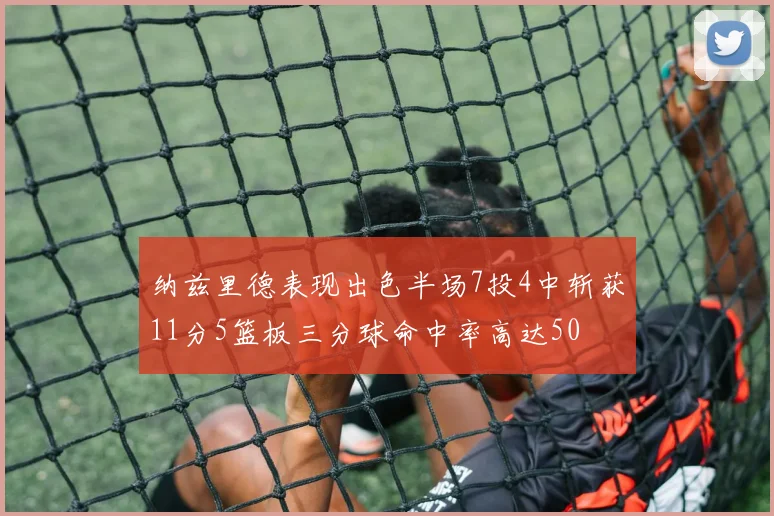 纳兹里德表现出色半场7投4中斩获11分5篮板三分球命中率高达50
