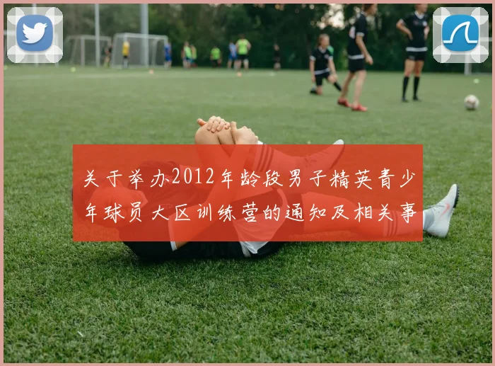 关于举办2012年龄段男子精英青少年球员大区训练营的通知及相关事项说明