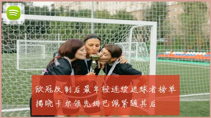 欧冠改制后最年轻连续进球者榜单揭晓卡尔领先姆巴佩紧随其后