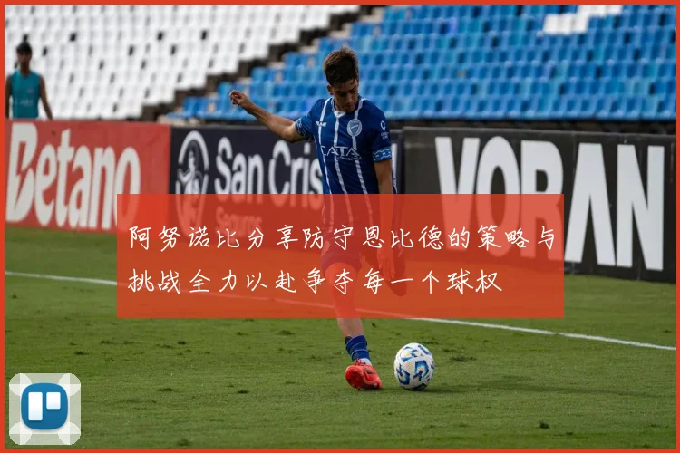 阿努诺比分享防守恩比德的策略与挑战全力以赴争夺每一个球权