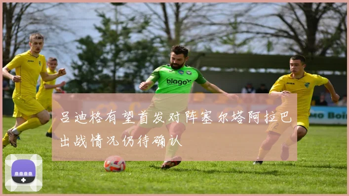 吕迪格有望首发对阵塞尔塔阿拉巴出战情况仍待确认
