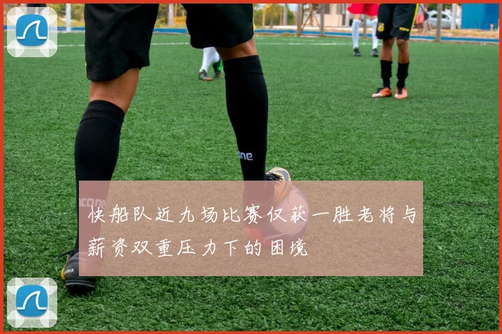 快船队近九场比赛仅获一胜老将与薪资双重压力下的困境