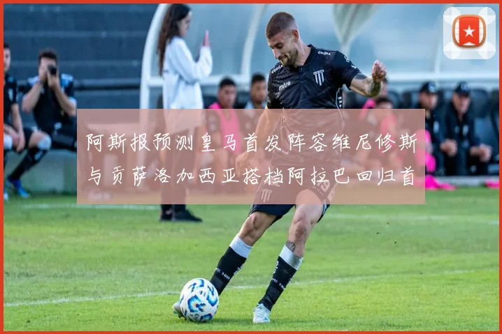 阿斯报预测皇马首发阵容维尼修斯与贡萨洛加西亚搭档阿拉巴回归首发位置