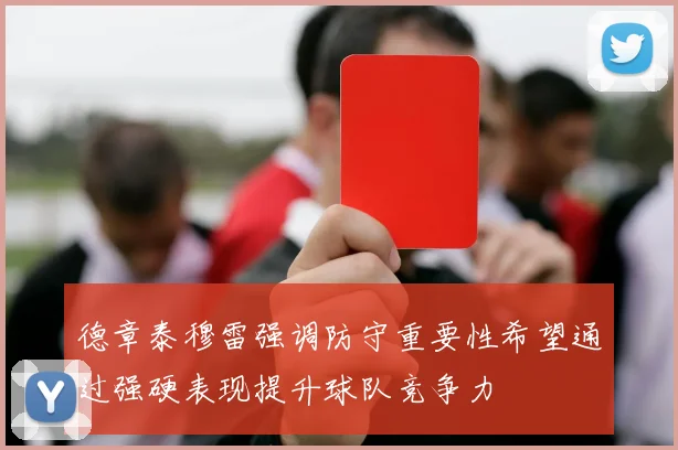德章泰穆雷强调防守重要性希望通过强硬表现提升球队竞争力