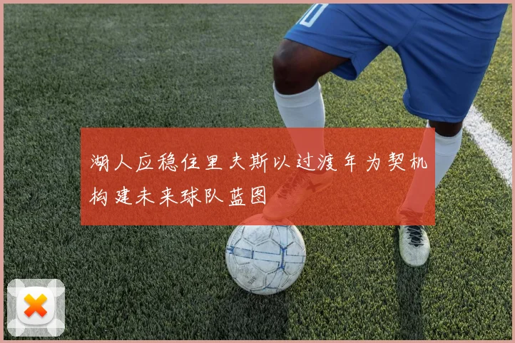 湖人应稳住里夫斯以过渡年为契机构建未来球队蓝图