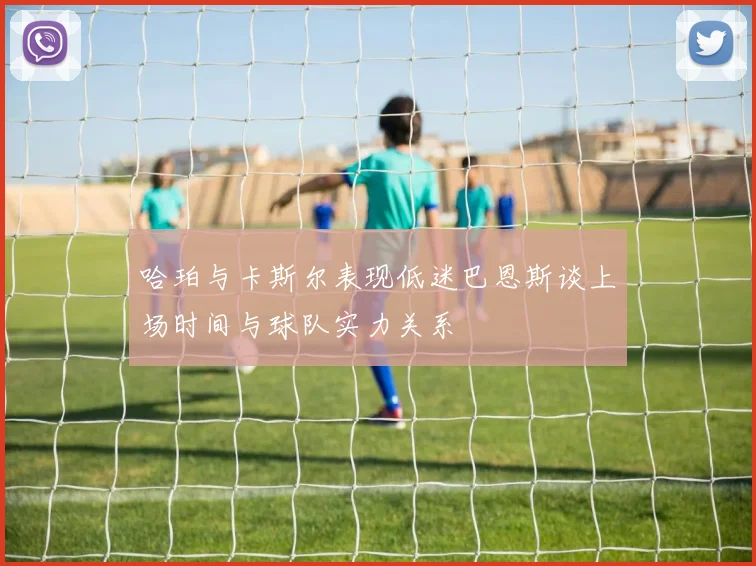 哈珀与卡斯尔表现低迷巴恩斯谈上场时间与球队实力关系