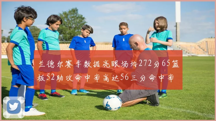 兰德尔赛季数据亮眼场均272分65篮板52助攻命中率高达56三分命中率47
