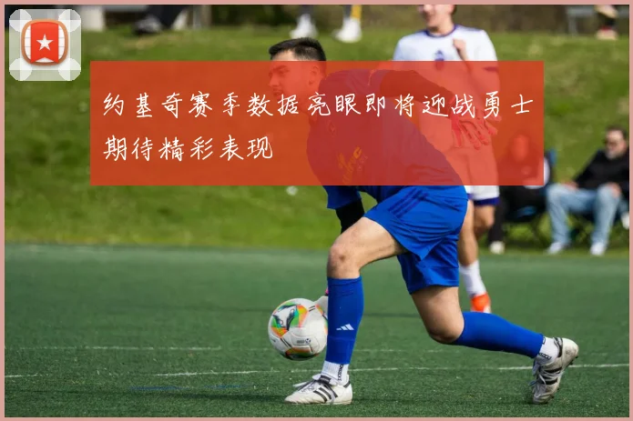 约基奇赛季数据亮眼即将迎战勇士期待精彩表现