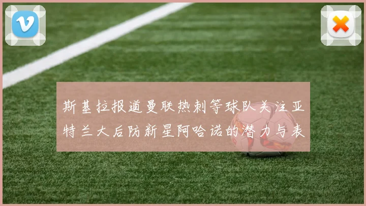 斯基拉报道曼联热刺等球队关注亚特兰大后防新星阿哈诺的潜力与表现