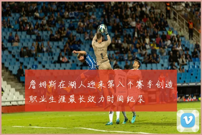 詹姆斯在湖人迎来第八个赛季创造职业生涯最长效力时间纪录