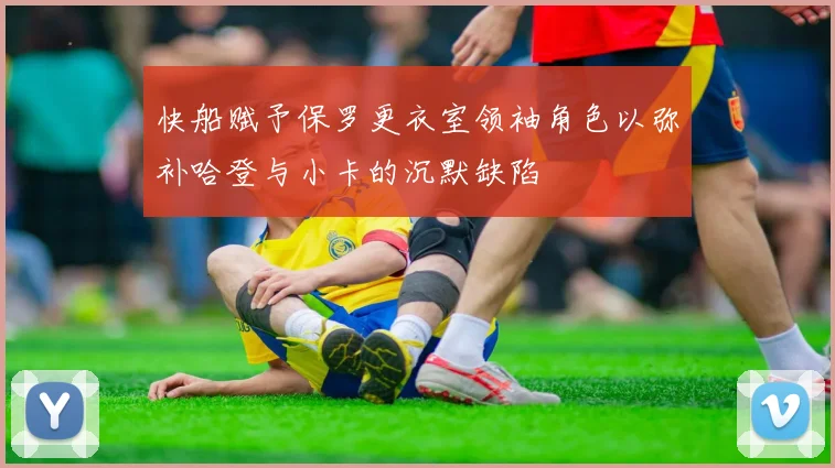 快船赋予保罗更衣室领袖角色以弥补哈登与小卡的沉默缺陷