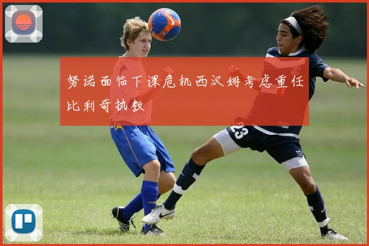 努诺面临下课危机西汉姆考虑重任比利奇执教