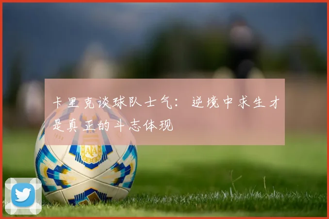 卡里克谈球队士气：逆境中求生才是真正的斗志体现