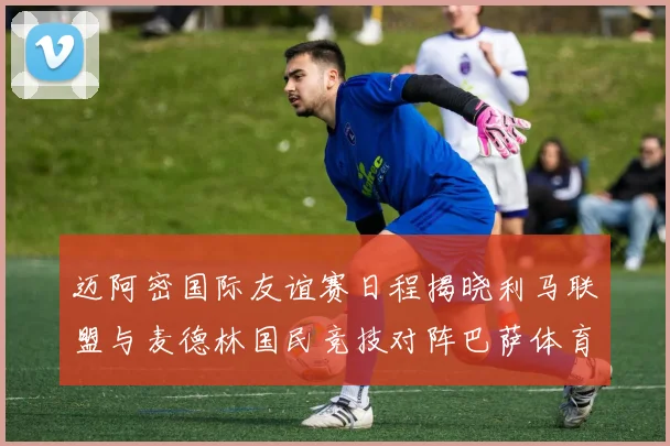 迈阿密国际友谊赛日程揭晓利马联盟与麦德林国民竞技对阵巴萨体育