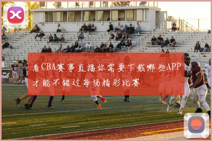 看CBA赛事直播你需要下载哪些APP才能不错过每场精彩比赛