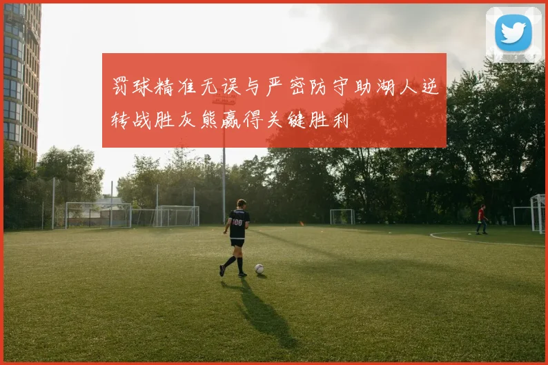 罚球精准无误与严密防守助湖人逆转战胜灰熊赢得关键胜利