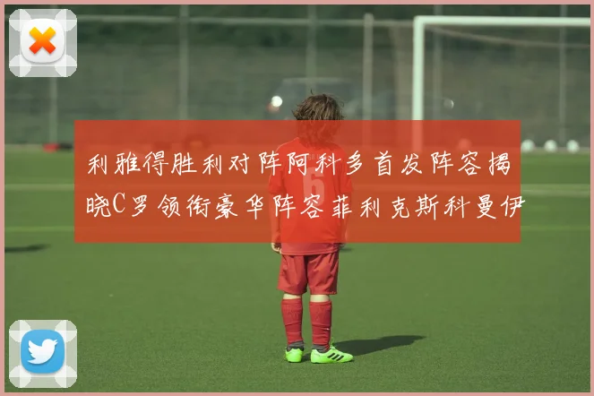 利雅得胜利对阵阿科多首发阵容揭晓C罗领衔豪华阵容菲利克斯科曼伊尼戈齐上阵
